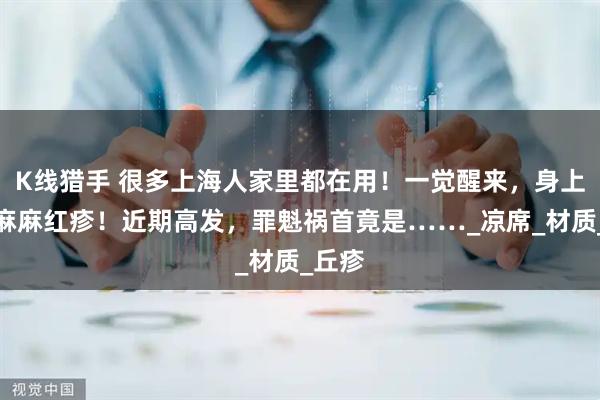 K线猎手 很多上海人家里都在用！一觉醒来，身上密密麻麻红疹！近期高发，罪魁祸首竟是……_凉席_材质_丘疹