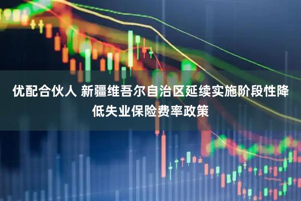 优配合伙人 新疆维吾尔自治区延续实施阶段性降低失业保险费率政策