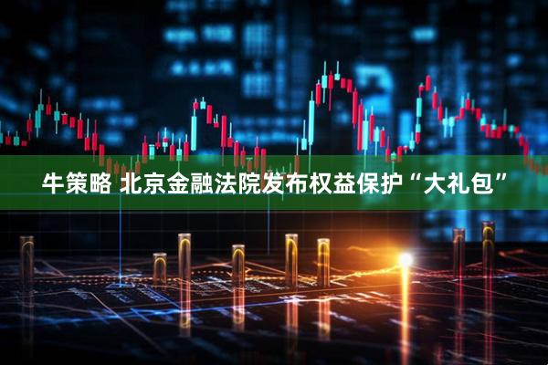 牛策略 北京金融法院发布权益保护“大礼包”