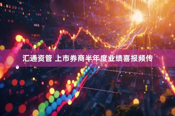 汇通资管 上市券商半年度业绩喜报频传