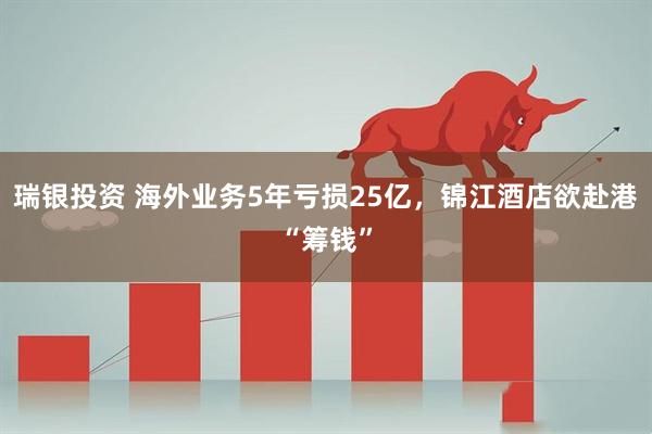 瑞银投资 海外业务5年亏损25亿，锦江酒店欲赴港“筹钱”