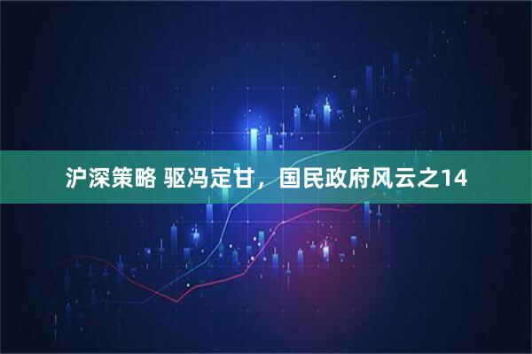 沪深策略 驱冯定甘，国民政府风云之14