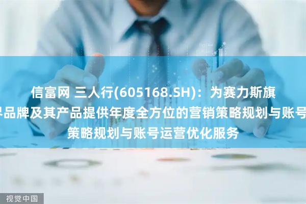 信富网 三人行(605168.SH)：为赛力斯旗下的AITO问界品牌及其产品提供年度全方位的营销策略规划与账号运营优化服务