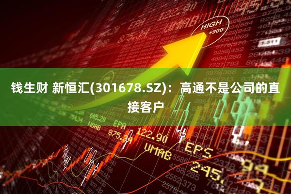 钱生财 新恒汇(301678.SZ)：高通不是公司的直接客户