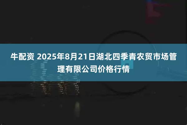 牛配资 2025年8月21日湖北四季青农贸市场管理有限公司价格行情