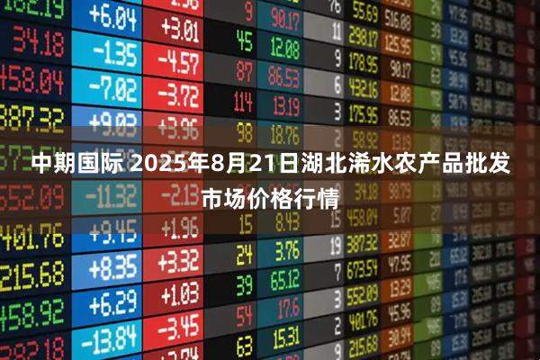 中期国际 2025年8月21日湖北浠水农产品批发市场价格行情