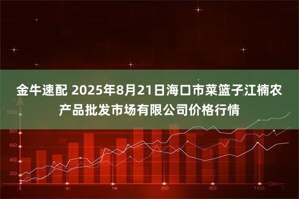 金牛速配 2025年8月21日海口市菜篮子江楠农产品批发市场有限公司价格行情