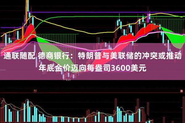 通联随配 德商银行：特朗普与美联储的冲突或推动年底金价迈向每盎司3600美元