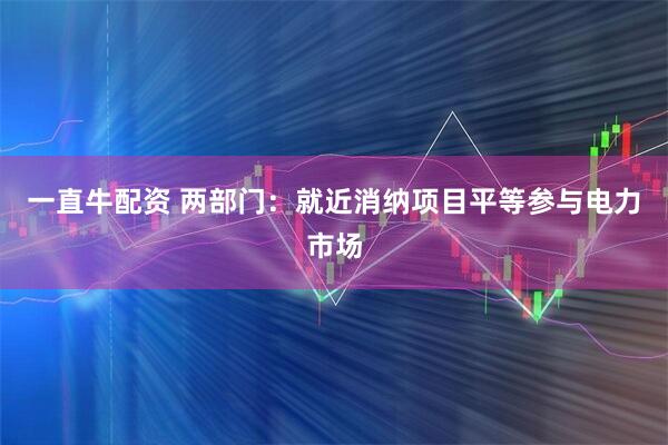 一直牛配资 两部门：就近消纳项目平等参与电力市场