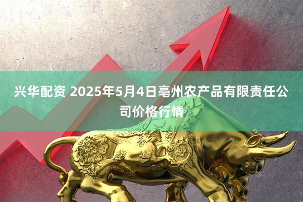 兴华配资 2025年5月4日亳州农产品有限责任公司价格行情