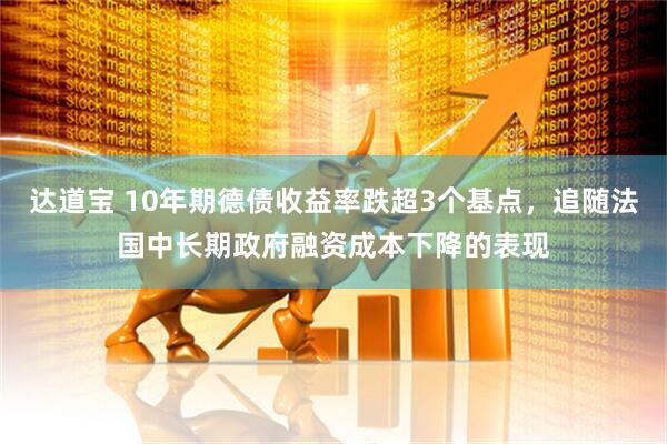 达道宝 10年期德债收益率跌超3个基点，追随法国中长期政府融资成本下降的表现