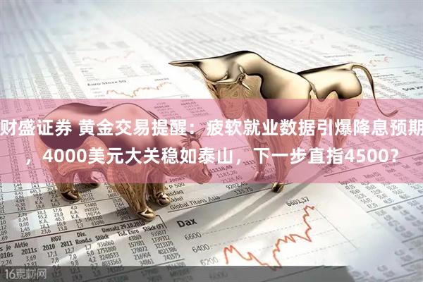 财盛证券 黄金交易提醒：疲软就业数据引爆降息预期，4000美元大关稳如泰山，下一步直指4500？