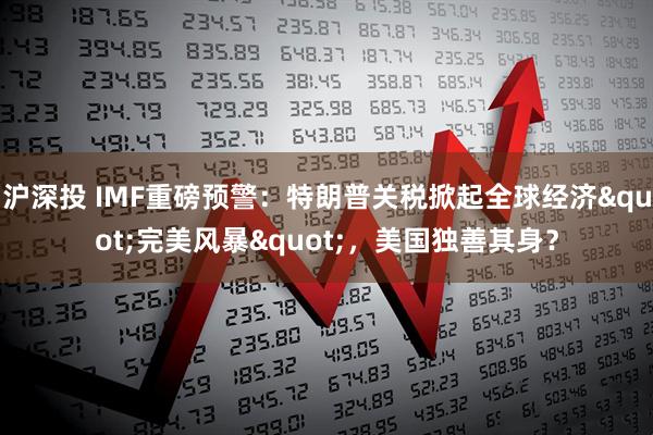 沪深投 IMF重磅预警：特朗普关税掀起全球经济"完美风暴"，美国独善其身？