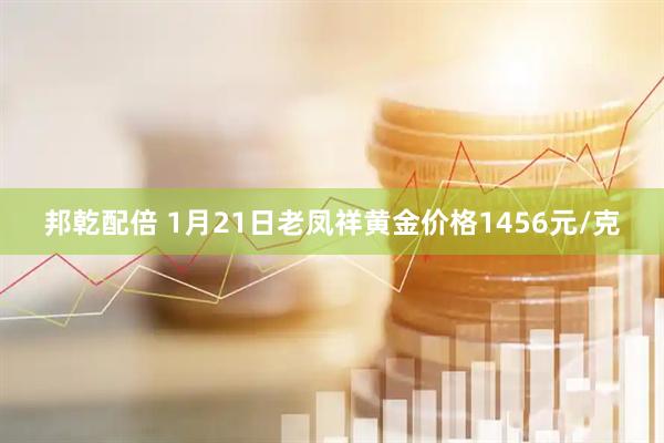 邦乾配倍 1月21日老凤祥黄金价格1456元/克