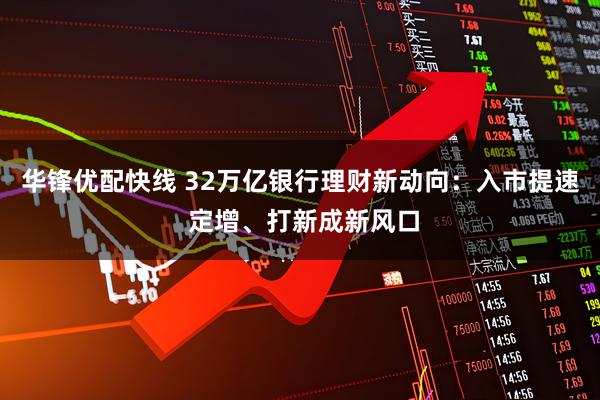 华锋优配快线 32万亿银行理财新动向：入市提速 定增、打新成新风口