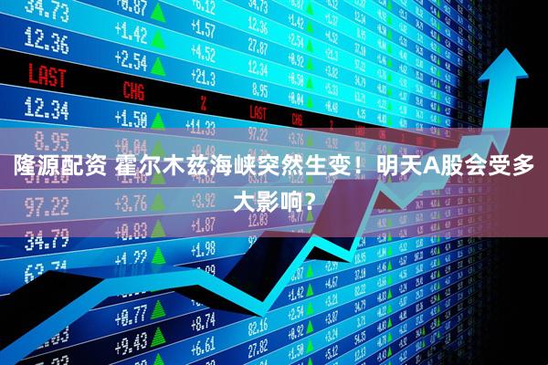 隆源配资 霍尔木兹海峡突然生变！明天A股会受多大影响？