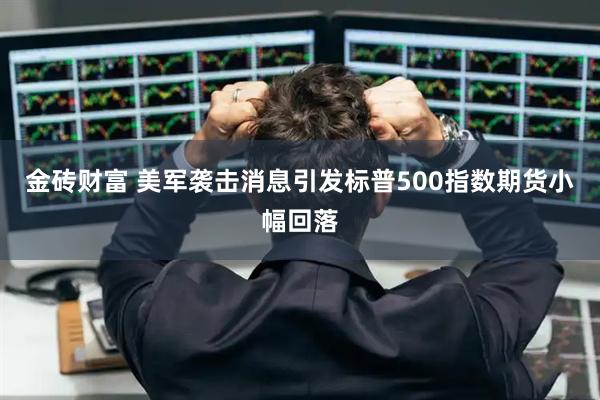 金砖财富 美军袭击消息引发标普500指数期货小幅回落